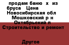 продам баню 3х4 из бруса › Цена ­ 130 000 - Новосибирская обл., Мошковский р-н, Октябрьский п. Строительство и ремонт » Другое   